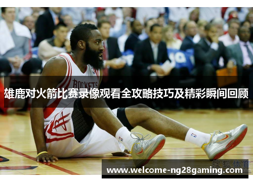 雄鹿对火箭比赛录像观看全攻略技巧及精彩瞬间回顾