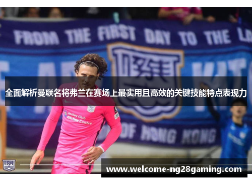 全面解析曼联名将弗兰在赛场上最实用且高效的关键技能特点表现力