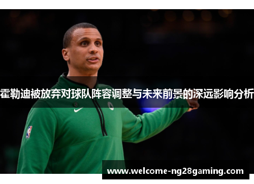 霍勒迪被放弃对球队阵容调整与未来前景的深远影响分析