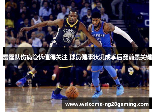 雷霆队伤病隐忧值得关注 球员健康状况成季后赛前景关键