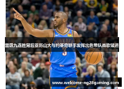 雷霆九连胜背后亚历山大与约基奇联手发挥出色带队高歌猛进