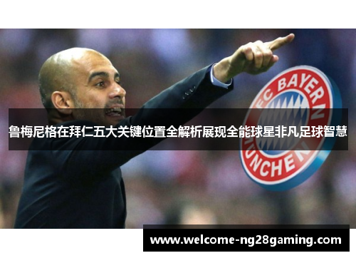 鲁梅尼格在拜仁五大关键位置全解析展现全能球星非凡足球智慧