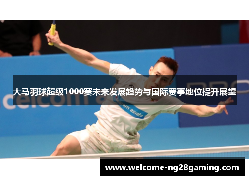 大马羽球超级1000赛未来发展趋势与国际赛事地位提升展望
