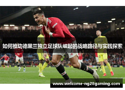 如何推动德黑兰独立足球队崛起的战略路径与实践探索