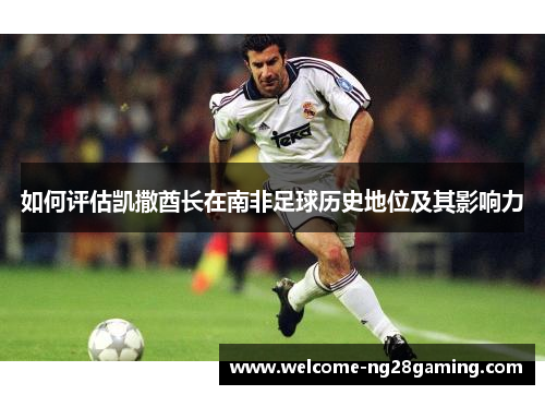 如何评估凯撒酋长在南非足球历史地位及其影响力