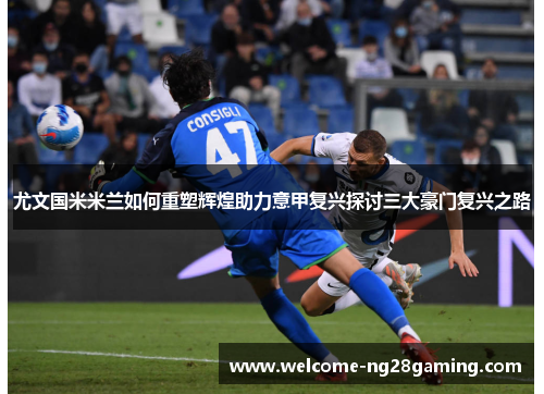 尤文国米米兰如何重塑辉煌助力意甲复兴探讨三大豪门复兴之路