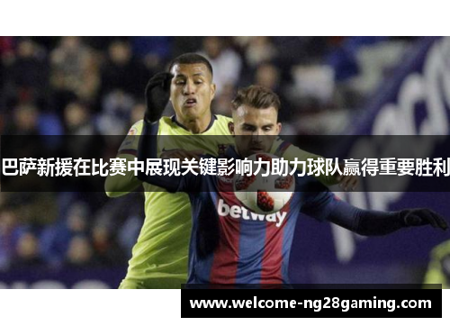 巴萨新援在比赛中展现关键影响力助力球队赢得重要胜利