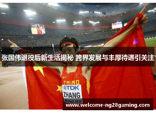 张国伟退役后新生活揭秘 跨界发展与丰厚待遇引关注