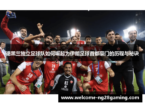 德黑兰独立足球队如何崛起为伊朗足球首都豪门的历程与秘诀