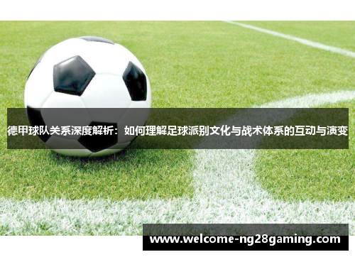 德甲球队关系深度解析：如何理解足球派别文化与战术体系的互动与演变