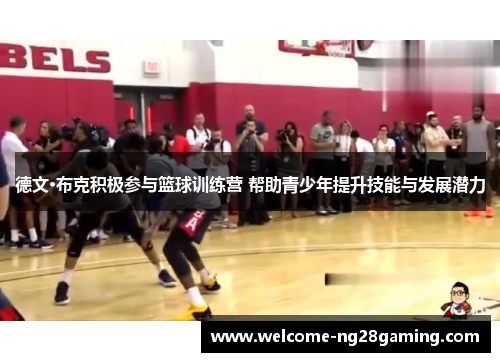德文·布克积极参与篮球训练营 帮助青少年提升技能与发展潜力