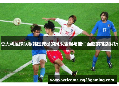 意大利足球联赛韩国球员的风采表现与他们面临的挑战解析
