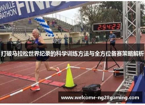 打破马拉松世界纪录的科学训练方法与全方位备赛策略解析