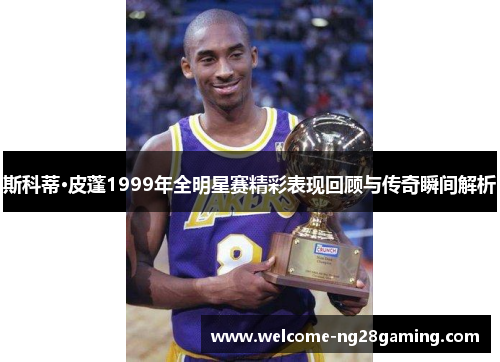 斯科蒂·皮蓬1999年全明星赛精彩表现回顾与传奇瞬间解析
