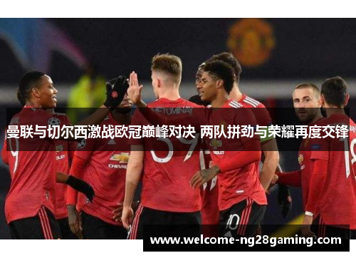 曼联与切尔西激战欧冠巅峰对决 两队拼劲与荣耀再度交锋