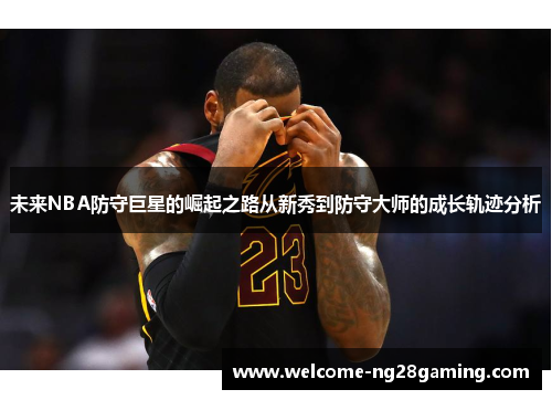未来NBA防守巨星的崛起之路从新秀到防守大师的成长轨迹分析
