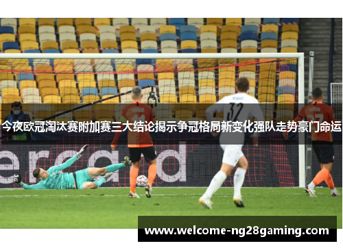 今夜欧冠淘汰赛附加赛三大结论揭示争冠格局新变化强队走势豪门命运