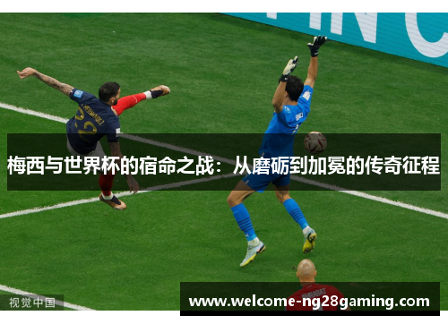 梅西与世界杯的宿命之战：从磨砺到加冕的传奇征程