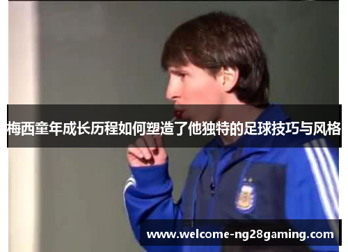 梅西童年成长历程如何塑造了他独特的足球技巧与风格