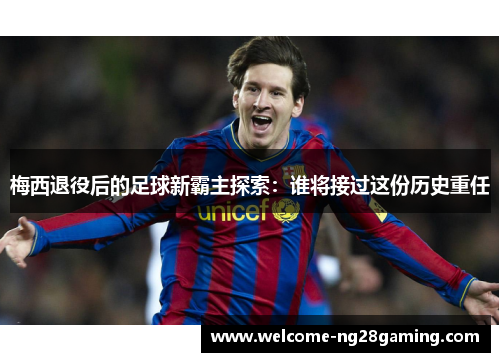 梅西退役后的足球新霸主探索：谁将接过这份历史重任