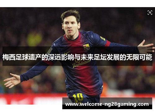 梅西足球遗产的深远影响与未来足坛发展的无限可能