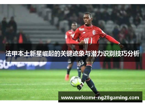 法甲本土新星崛起的关键迹象与潜力识别技巧分析