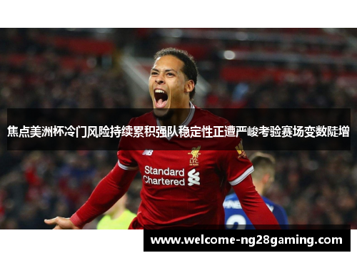 焦点美洲杯冷门风险持续累积强队稳定性正遭严峻考验赛场变数陡增