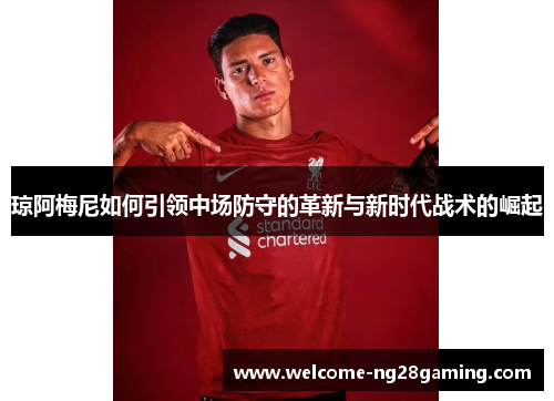琼阿梅尼如何引领中场防守的革新与新时代战术的崛起