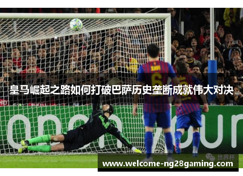 皇马崛起之路如何打破巴萨历史垄断成就伟大对决