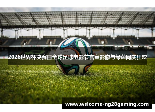 2026世界杯决赛日全球足球电影节官宣影像与绿茵同庆狂欢
