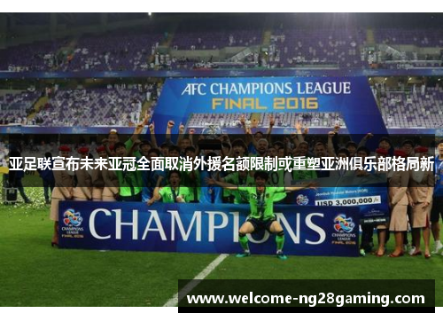 亚足联宣布未来亚冠全面取消外援名额限制或重塑亚洲俱乐部格局新