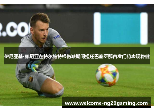 伊尼亚基·佩尼亚在特尔施特根伤缺期间担任巴塞罗那首发门将表现稳健