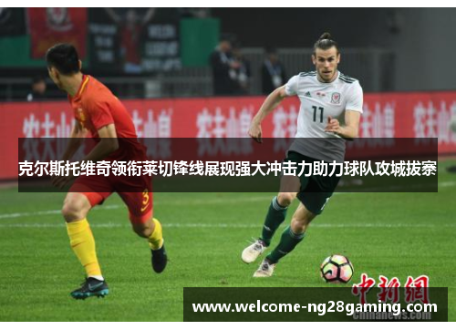 克尔斯托维奇领衔莱切锋线展现强大冲击力助力球队攻城拔寨