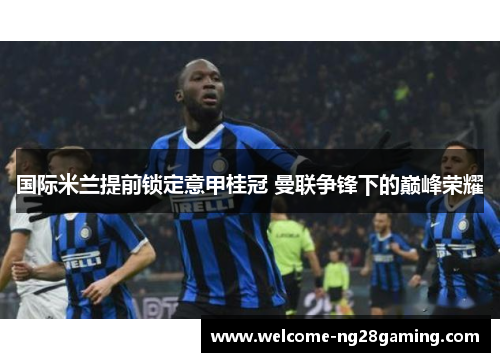 国际米兰提前锁定意甲桂冠 曼联争锋下的巅峰荣耀