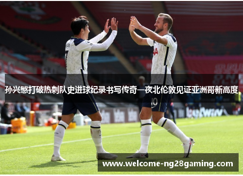 孙兴慜打破热刺队史进球纪录书写传奇一夜北伦敦见证亚洲哥新高度