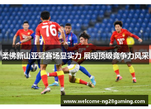 柔佛新山亚冠赛场显实力 展现顶级竞争力风采