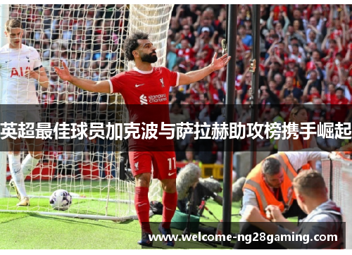 英超最佳球员加克波与萨拉赫助攻榜携手崛起