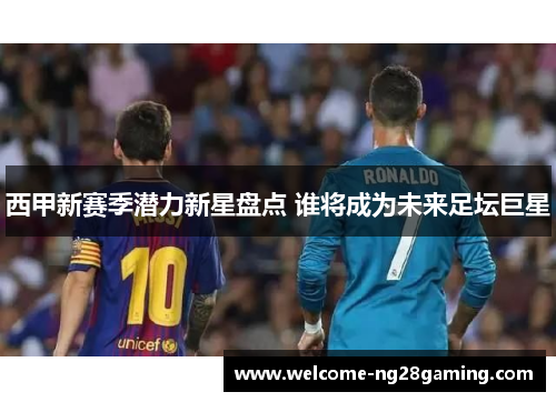 西甲新赛季潜力新星盘点 谁将成为未来足坛巨星