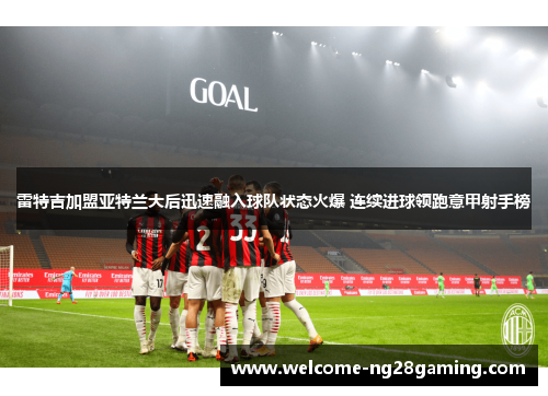 雷特吉加盟亚特兰大后迅速融入球队状态火爆 连续进球领跑意甲射手榜