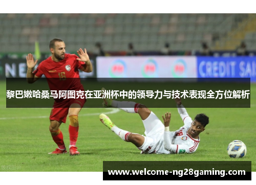 黎巴嫩哈桑马阿图克在亚洲杯中的领导力与技术表现全方位解析