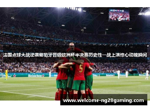 法国点球大战逆袭葡萄牙晋级欧洲杯半决赛历史性一战上演惊心动魄瞬间
